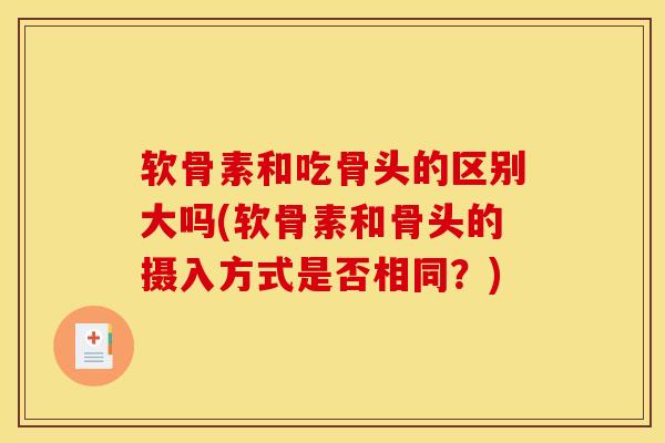 软骨素和吃骨头的区别大吗(软骨素和骨头的摄入方式是否相同?) 软骨素和吃骨头的区别大吗(软骨素和骨头的摄入方式是否相同?)