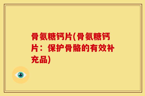 骨氨糖钙片(骨氨糖钙片：保护骨骼的有效补充品)