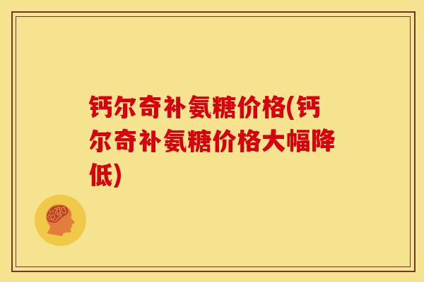 钙尔奇补氨糖价格(钙尔奇补氨糖价格大幅降低) 钙尔奇补氨糖价格(钙尔奇补氨糖价格大幅降低)