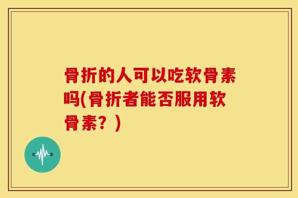 的人可以吃软骨素吗(者能否服用软骨素？)