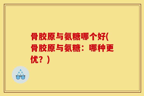 骨胶原与氨糖哪个好(骨胶原与氨糖：哪种更优？)