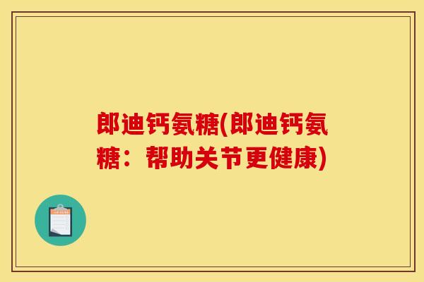 郎迪钙氨糖(郎迪钙氨糖：帮助关节更健康)
