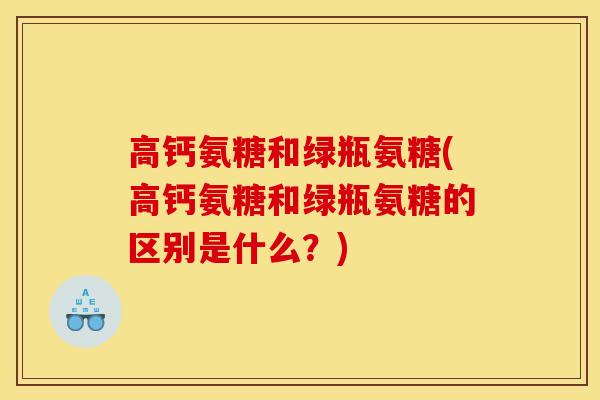 高钙氨糖和绿瓶氨糖(高钙氨糖和绿瓶氨糖的区别是什么?) 高钙氨糖和绿瓶氨糖(高钙氨糖和绿瓶氨糖的区别是什么?)