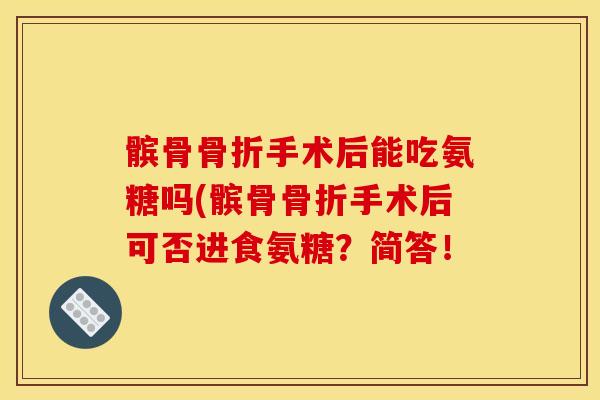 髌骨手术后能吃氨糖吗(髌骨手术后可否进食氨糖?简答! 髌骨手术后能吃氨糖吗(髌骨手术后可否进食氨糖?简答!