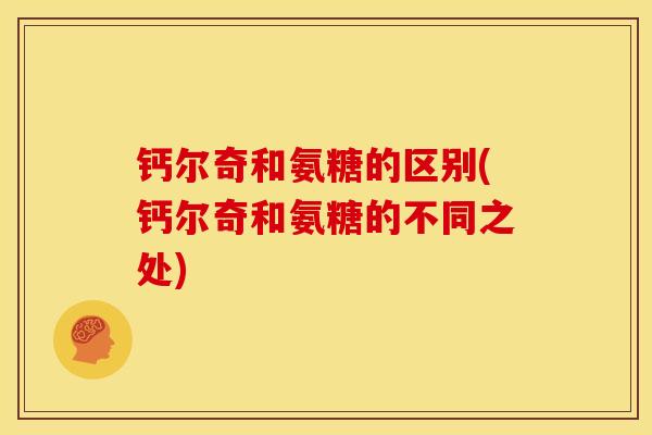 钙尔奇和氨糖的区别(钙尔奇和氨糖的不同之处) 钙尔奇和氨糖的区别(钙尔奇和氨糖的不同之处)