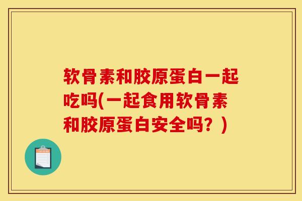软骨素和胶原蛋白一起吃吗(一起食用软骨素和胶原蛋白安全吗?) 软骨素和胶原蛋白一起吃吗(一起食用软骨素和胶原蛋白安全吗?)