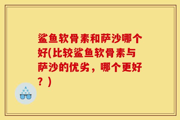 鲨鱼软骨素和萨沙哪个好(比较鲨鱼软骨素与萨沙的优劣,哪个更好?) 鲨鱼软骨素和萨沙哪个好(比较鲨鱼软骨素与萨沙的优劣,哪个更好?)