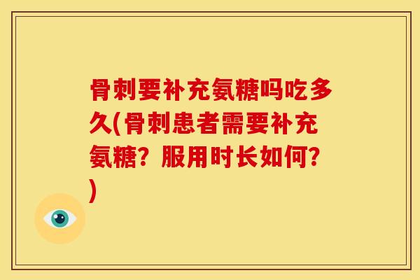 要补充氨糖吗吃多久(患者需要补充氨糖？服用时长如何？)