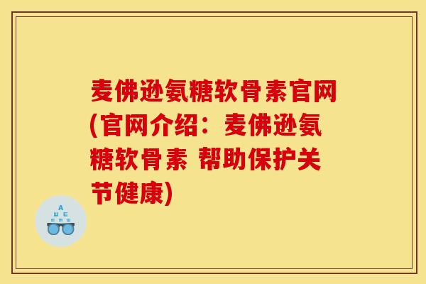 麦佛逊氨糖软骨素官网(官网介绍：麦佛逊氨糖软骨素 帮助保护关节健康)