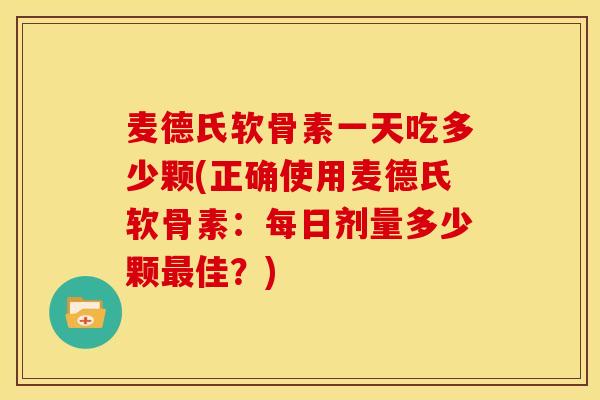 麦德氏软骨素一天吃多少颗(正确使用麦德氏软骨素:每日剂量多少颗佳?) 麦德氏软骨素一天吃多少颗(正确使用麦德氏软骨素:每日剂量多少颗佳?)