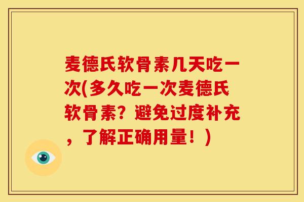 麦德氏软骨素几天吃一次(多久吃一次麦德氏软骨素?避免过度补充,了解正确用量!) 麦德氏软骨素几天吃一次(多久吃一次麦德氏软骨素?避免过度补充,了解正确用量!)