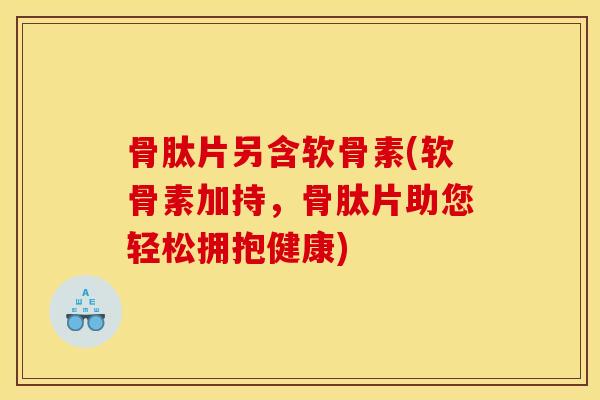 骨肽片另含软骨素(软骨素加持,骨肽片助您轻松拥抱健康) 骨肽片另含软骨素(软骨素加持,骨肽片助您轻松拥抱健康)