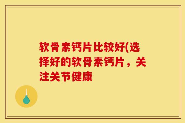 软骨素钙片比较好(选择好的软骨素钙片,关注关节健康 软骨素钙片比较好(选择好的软骨素钙片,关注关节健康