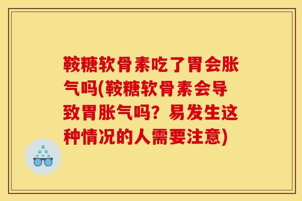 鞍糖软骨素吃了胃会胀气吗(鞍糖软骨素会导致胃胀气吗？易发生这种情况的人需要注意)