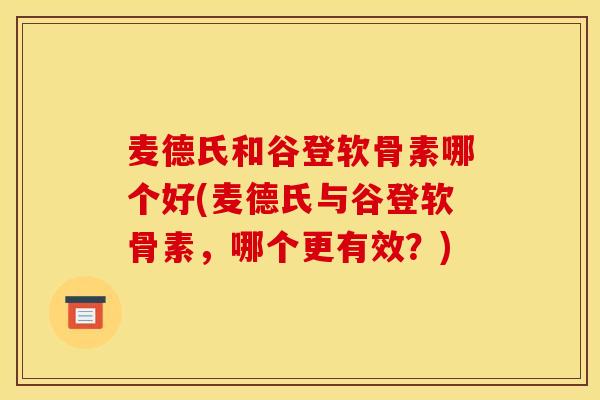 麦德氏和谷登软骨素哪个好(麦德氏与谷登软骨素，哪个更有效？)
