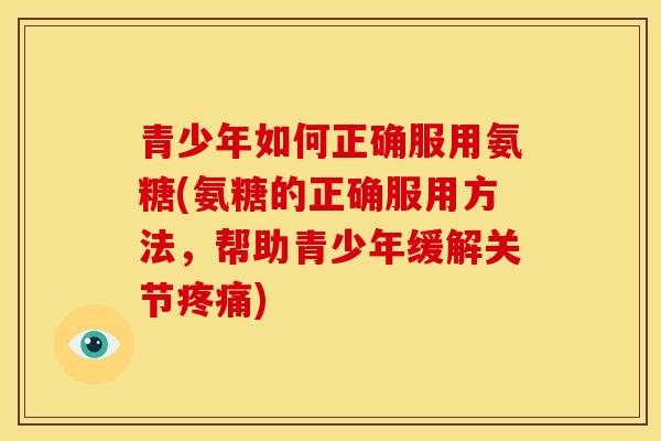 青少年如何正确服用氨糖(氨糖的正确服用方法，帮助青少年缓解关节)