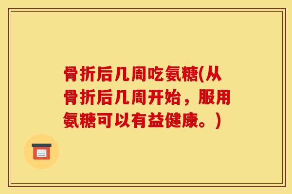 后几周吃氨糖(从后几周开始，服用氨糖可以有益健康。)