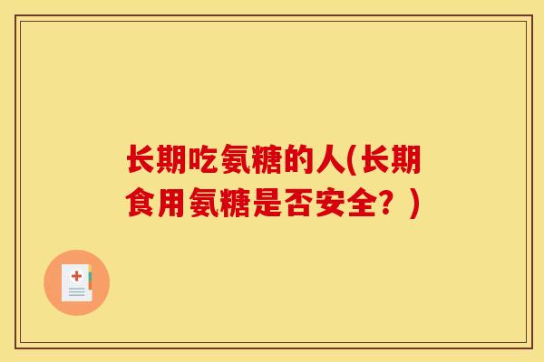 长期吃氨糖的人(长期食用氨糖是否安全?) 长期吃氨糖的人(长期食用氨糖是否安全?)