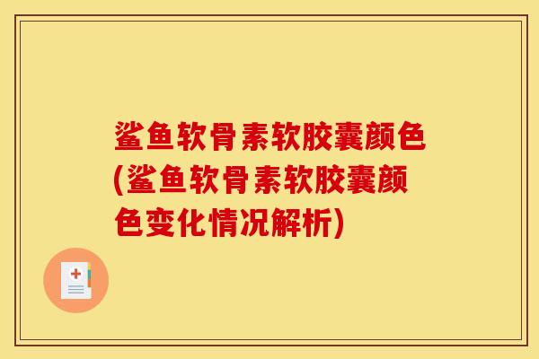 鲨鱼软骨素软胶囊颜色(鲨鱼软骨素软胶囊颜色变化情况解析)