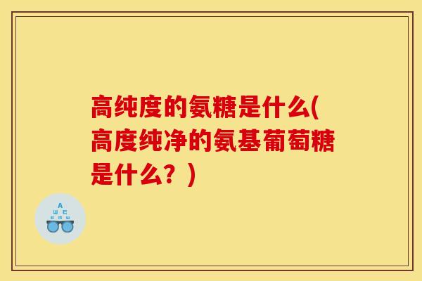 高纯度的氨糖是什么(高度纯净的氨基葡萄糖是什么？)