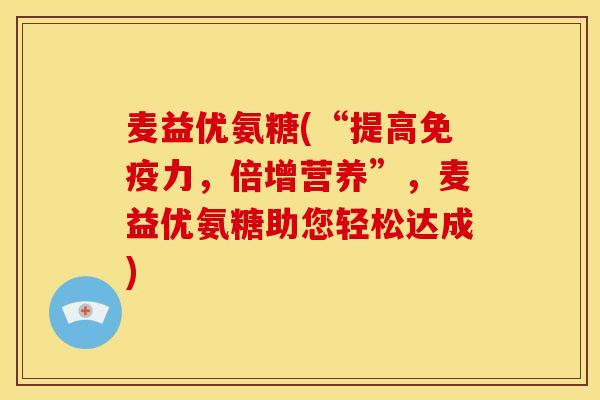 麦益优氨糖(“提高，倍增营养”，麦益优氨糖助您轻松达成)