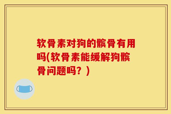 软骨素对狗的髌骨有用吗(软骨素能缓解狗髌骨问题吗?) 软骨素对狗的髌骨有用吗(软骨素能缓解狗髌骨问题吗?)