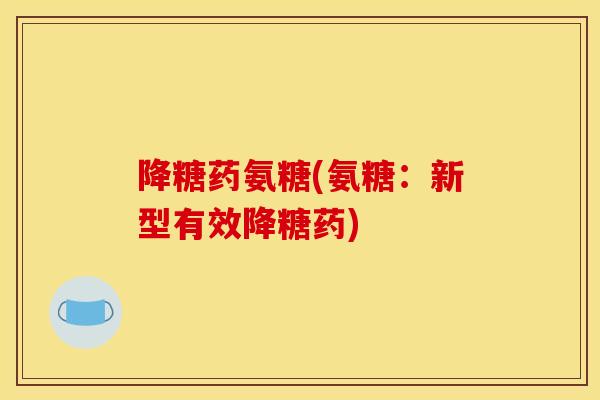 降糖药氨糖(氨糖:新型有效降糖药) 降糖药氨糖(氨糖:新型有效降糖药)