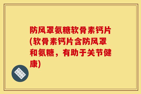 防风罩氨糖软骨素钙片(软骨素钙片含防风罩和氨糖，有助于关节健康)