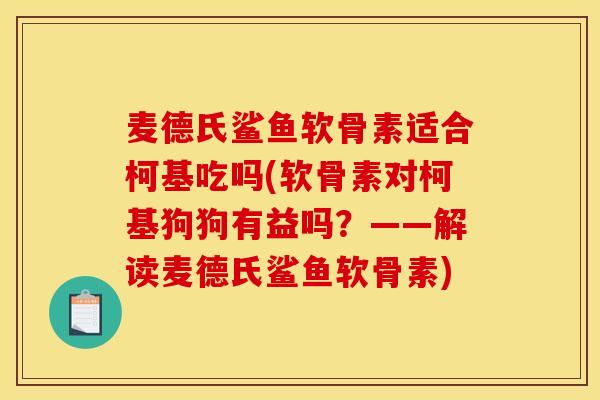 麦德氏鲨鱼软骨素适合柯基吃吗(软骨素对柯基狗狗有益吗?——解读麦德氏鲨鱼软骨素) 麦德氏鲨鱼软骨素适合柯基吃吗(软骨素对柯基狗狗有益吗?——解读麦德氏鲨鱼软骨素)