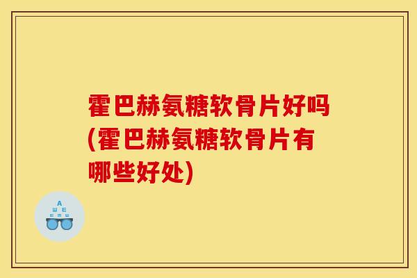 霍巴赫氨糖软骨片好吗(霍巴赫氨糖软骨片有哪些好处) 霍巴赫氨糖软骨片好吗(霍巴赫氨糖软骨片有哪些好处)