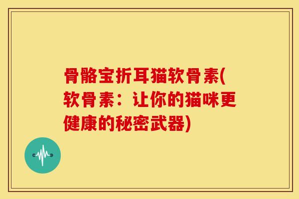 骨骼宝折耳猫软骨素(软骨素:让你的猫咪更健康的秘密武器) 骨骼宝折耳猫软骨素(软骨素:让你的猫咪更健康的秘密武器)