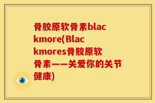 骨胶原软骨素blackmore(Blackmores骨胶原软骨素——关爱你的关节健康) 骨胶原软骨素blackmore(Blackmores骨胶原软骨素——关爱你的关节健康)