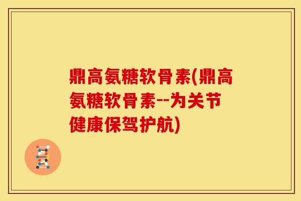 鼎高氨糖软骨素(鼎高氨糖软骨素--为关节健康保驾护航) 鼎高氨糖软骨素(鼎高氨糖软骨素--为关节健康保驾护航)