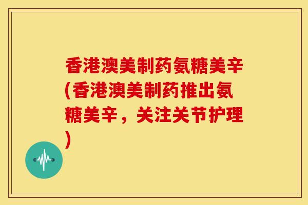 香港澳美制药氨糖美辛(香港澳美制药推出氨糖美辛,关注关节护理) 香港澳美制药氨糖美辛(香港澳美制药推出氨糖美辛,关注关节护理)