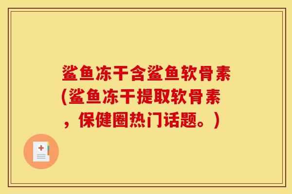 鲨鱼冻干含鲨鱼软骨素(鲨鱼冻干提取软骨素,保健圈热门话题。) 鲨鱼冻干含鲨鱼软骨素(鲨鱼冻干提取软骨素,保健圈热门话题。)