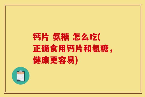 钙片 氨糖 怎么吃(正确食用钙片和氨糖,健康更容易) 钙片 氨糖 怎么吃(正确食用钙片和氨糖,健康更容易)