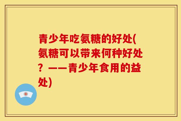 青少年吃氨糖的好处(氨糖可以带来何种好处？——青少年食用的益处)