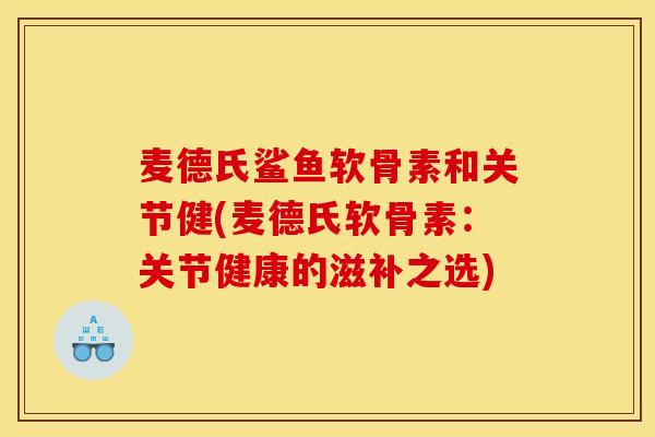 麦德氏鲨鱼软骨素和关节健(麦德氏软骨素:关节健康的滋补之选) 麦德氏鲨鱼软骨素和关节健(麦德氏软骨素:关节健康的滋补之选)