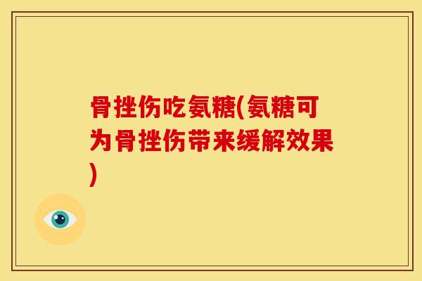 骨挫伤吃氨糖(氨糖可为骨挫伤带来缓解效果)