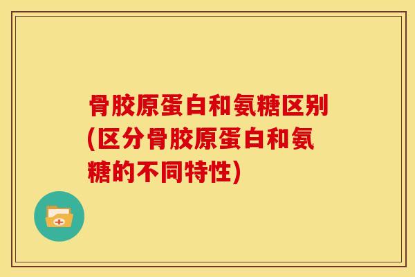 骨胶原蛋白和氨糖区别(区分骨胶原蛋白和氨糖的不同特性) 骨胶原蛋白和氨糖区别(区分骨胶原蛋白和氨糖的不同特性)