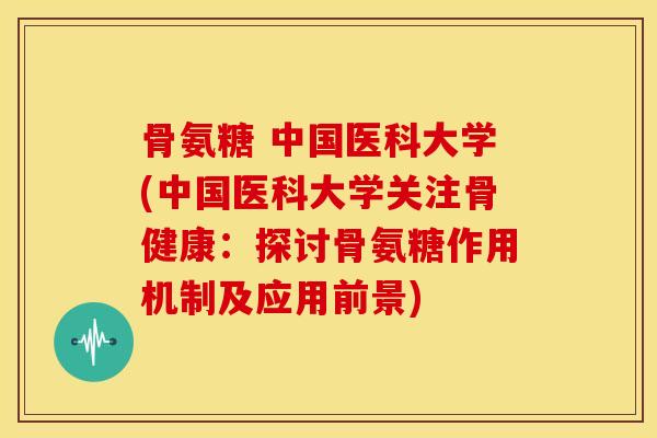 骨氨糖 中国医科大学(中国医科大学关注骨健康:探讨骨氨糖作用机制及应用前景) 骨氨糖 中国医科大学(中国医科大学关注骨健康:探讨骨氨糖作用机制及应用前景)