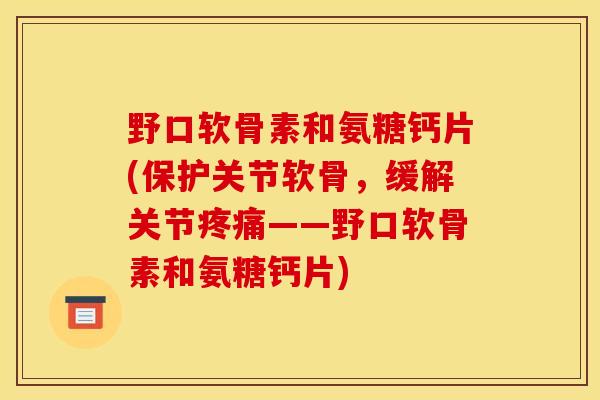 野口软骨素和氨糖钙片(保护关节软骨,缓解关节——野口软骨素和氨糖钙片) 野口软骨素和氨糖钙片(保护关节软骨,缓解关节——野口软骨素和氨糖钙片)
