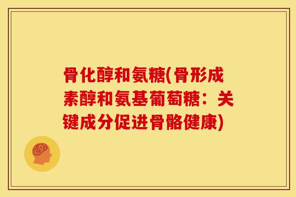 骨化醇和氨糖(骨形成素醇和氨基葡萄糖：关键成分促进骨骼健康)