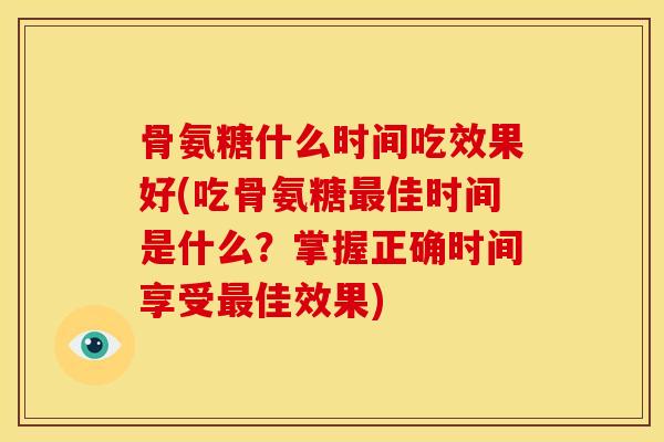 骨氨糖什么时间吃效果好(吃骨氨糖佳时间是什么?掌握正确时间享受佳效果) 骨氨糖什么时间吃效果好(吃骨氨糖佳时间是什么?掌握正确时间享受佳效果)