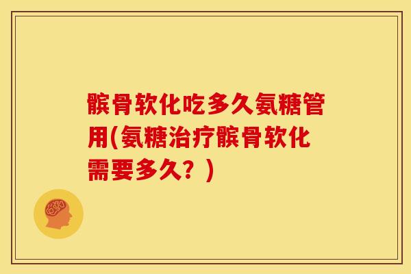 髌骨软化吃多久氨糖管用(氨糖髌骨软化需要多久?) 髌骨软化吃多久氨糖管用(氨糖髌骨软化需要多久?)