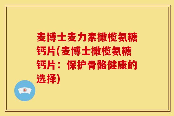 麦博士麦力素橄榄氨糖钙片(麦博士橄榄氨糖钙片：保护骨骼健康的选择)
