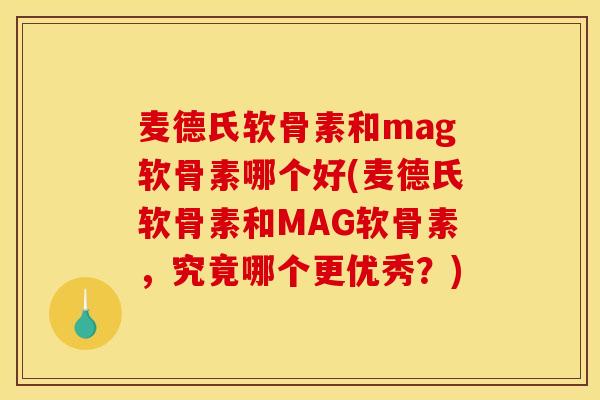 麦德氏软骨素和mag软骨素哪个好(麦德氏软骨素和MAG软骨素，究竟哪个更优秀？)