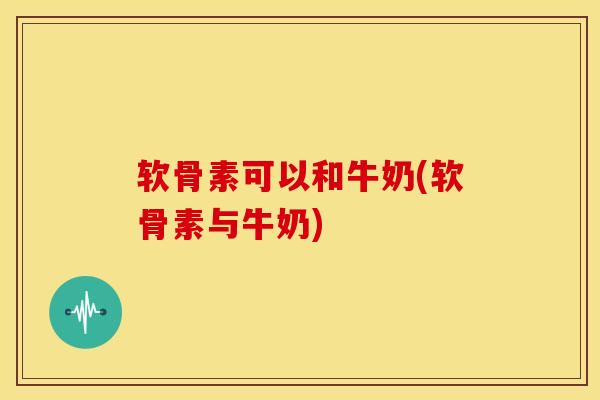 软骨素可以和牛奶(软骨素与牛奶) 软骨素可以和牛奶(软骨素与牛奶)