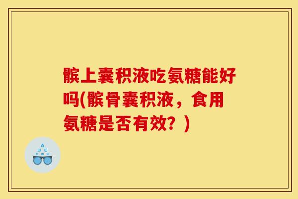 髌上囊积液吃氨糖能好吗(髌骨囊积液,食用氨糖是否有效?) 髌上囊积液吃氨糖能好吗(髌骨囊积液,食用氨糖是否有效?)