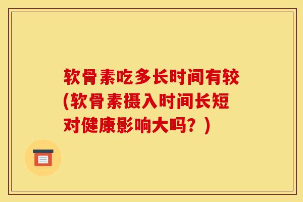 软骨素吃多长时间有较(软骨素摄入时间长短对健康影响大吗？)